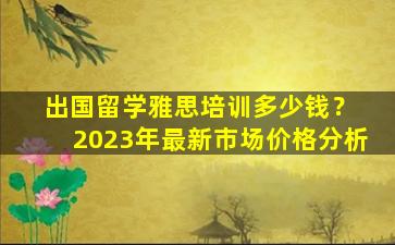 出国留学雅思培训多少钱？ 2023年最新市场价格分析